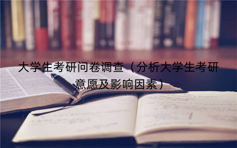 大学生考研问卷调查（分析大学生考研意愿及影响因素）