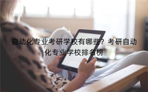 自动化专业考研学校有哪些？考研自动化专业学校排名榜
