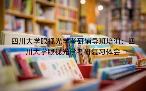 四川大学眼视光学考研辅导班培训：四川大学眼视光学考研复习体会