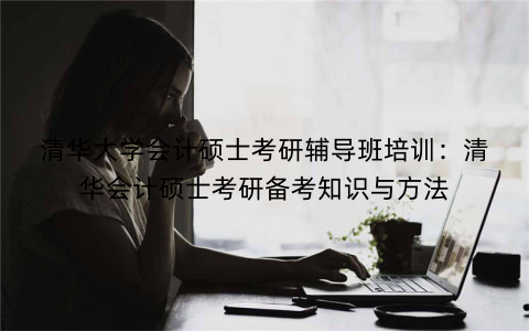 清华大学会计硕士考研辅导班培训：清华会计硕士考研备考知识与方法