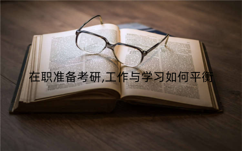 在职准备考研,工作与学习如何平衡