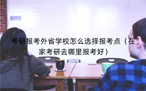 考研报考外省学校怎么选择报考点（在家考研去哪里报考好）