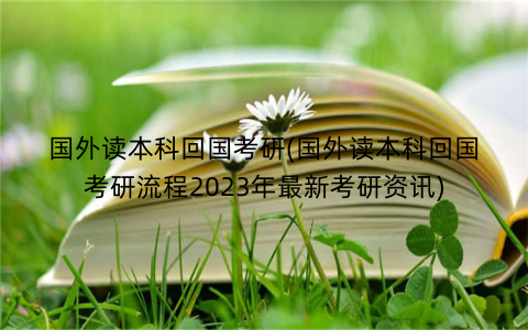 国外读本科回国考研(国外读本科回国考研流程2023年最新考研资讯)