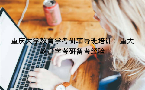 重庆大学教育学考研辅导班培训：重大教育学考研备考经验