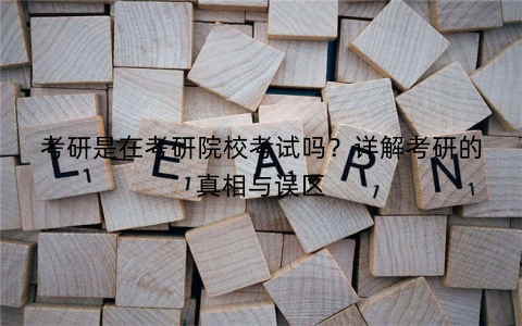考研是在考研院校考试吗？详解考研的真相与误区