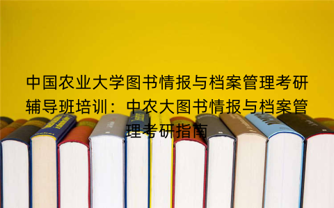 中国农业大学图书情报与档案管理考研辅导班培训：中农大图书情报与档案管理考研指南