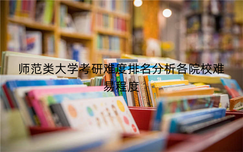 师范类大学考研难度排名分析各院校难易程度