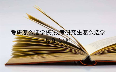 考研怎么选学校(报考研究生怎么选学校和专业)