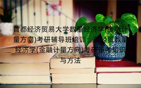 首都经济贸易大学数量经济学(金融计量方向)考研辅导班培训：首经贸数量经济学(金融计量方向)考研备考知识与方法