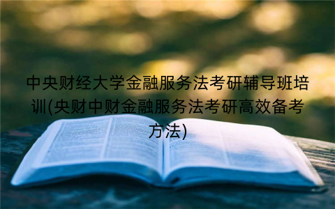 中央财经大学金融服务法考研辅导班培训(央财中财金融服务法考研高效备考方法)