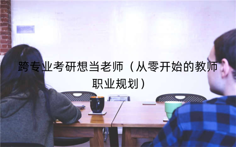 跨专业考研想当老师（从零开始的教师职业规划）