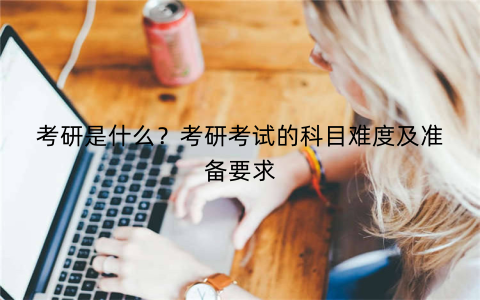 考研是什么？考研考试的科目难度及准备要求
