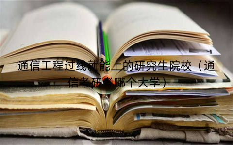 通信工程过线就能上的研究生院校（通信考研考哪个大学）