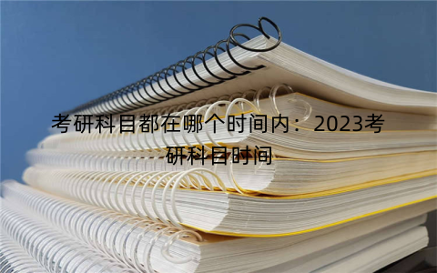 考研科目都在哪个时间内：2023考研科目时间