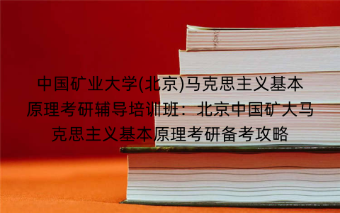 中国矿业大学(北京)马克思主义基本原理考研辅导培训班:北京中国矿大马克思主义基本原理考研备考攻略 中国矿业大学(北京)马克思主义基本原理考研辅导培训班:北京中国矿大马克思主义基本原理考研备考攻略