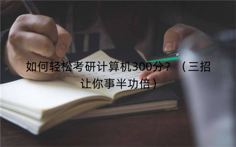 如何轻松考研计算机300分？（三招让你事半功倍）