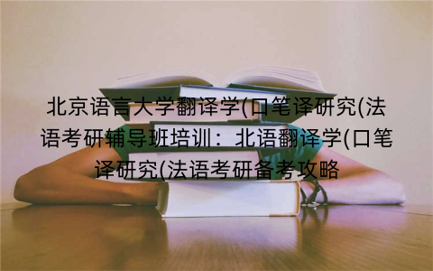 北京语言大学翻译学(口笔译研究(法语考研辅导班培训：北语翻译学(口笔译研究(法语考研备考攻略