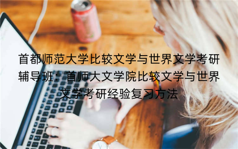 首都师范大学比较文学与世界文学考研辅导班：首师大文学院比较文学与世界文学考研经验复习方法