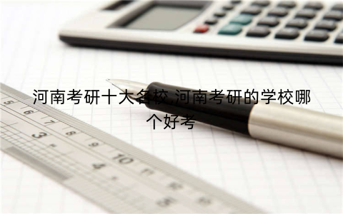 河南考研十大名校,河南考研的学校哪个好考