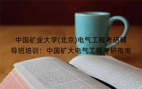 中国矿业大学(北京)电气工程考研辅导班培训：中国矿大电气工程考研指南
