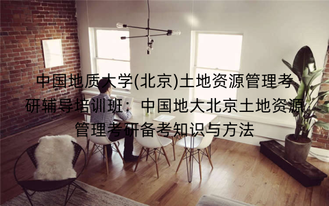 中国地质大学(北京)土地资源管理考研辅导培训班：中国地大北京土地资源管理考研备考知识与方法