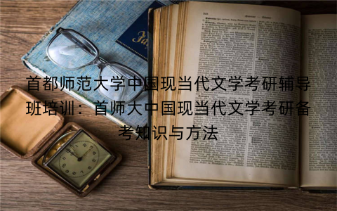 首都师范大学中国现当代文学考研辅导班培训：首师大中国现当代文学考研备考知识与方法