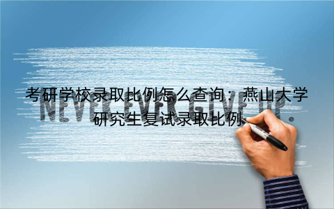 考研学校录取比例怎么查询：燕山大学研究生复试录取比例