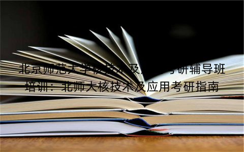 北京师范大学核技术及应用考研辅导班培训：北师大核技术及应用考研指南