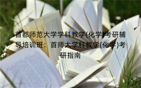 首都师范大学学科教学(化学)考研辅导培训班：首师大学科教学(化学)考研指南