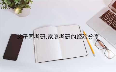 父子同考研,家庭考研的经验分享
