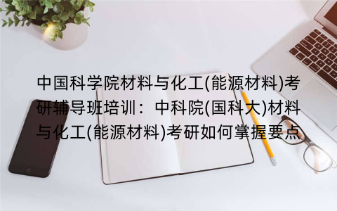 中国科学院材料与化工(能源材料)考研辅导班培训：中科院(国科大)材料与化工(能源材料)考研如何掌握要点