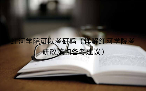 红河学院可以考研吗（详解红河学院考研政策和备考建议）