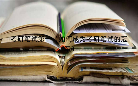 考研笔试第一（如何成为考研笔试的冠军）