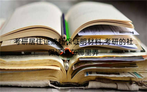 考研居住证或社保证明材料,考研的社保证明在哪里弄