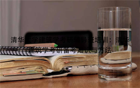 清华大学建筑学考研辅导班培训：清华建筑学考研备考知识与方法
