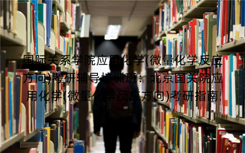 国际关系学院应用化学(微量化学反应方向)考研辅导培训班：北京国关院应用化学(微量化学反应方向)考研指南