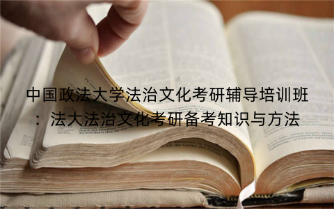 中国政法大学法治文化考研辅导培训班：法大法治文化考研备考知识与方法
