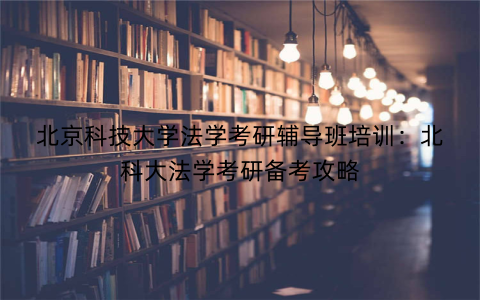 北京科技大学法学考研辅导班培训：北科大法学考研备考攻略