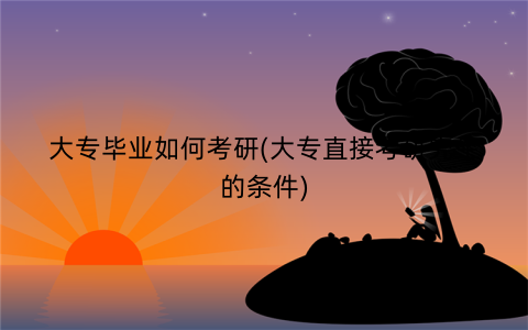 大专毕业如何考研(大专直接考研究生的条件)