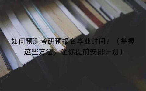 如何预测考研预报名毕业时间？（掌握这些方法，让你提前安排计划）