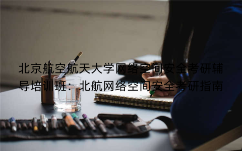 北京航空航天大学网络空间安全考研辅导培训班：北航网络空间安全考研指南