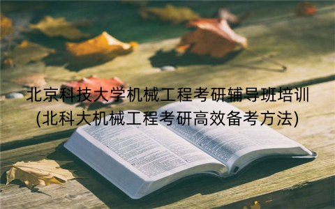 北京科技大学机械工程考研辅导班培训(北科大机械工程考研高效备考方法)