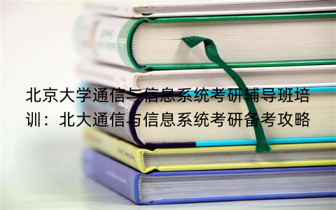 北京大学通信与信息系统考研辅导班培训：北大通信与信息系统考研备考攻略