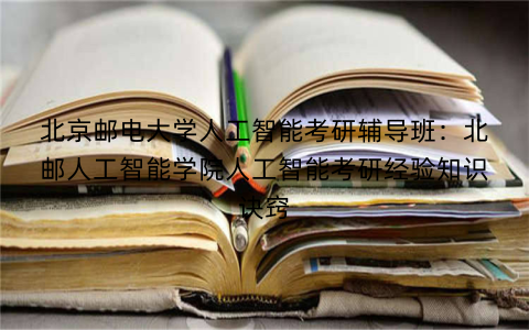 北京邮电大学人工智能考研辅导班：北邮人工智能学院人工智能考研经验知识诀窍
