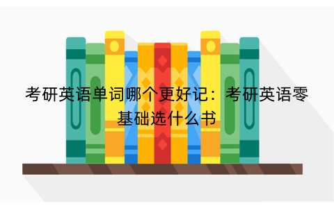 考研英语单词哪个更好记：考研英语零基础选什么书