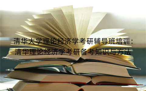 清华大学理论经济学考研辅导班培训：清华理论经济学考研备考知识与方法