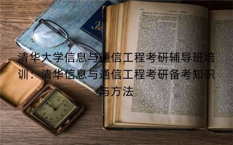 清华大学信息与通信工程考研辅导班培训：清华信息与通信工程考研备考知识与方法