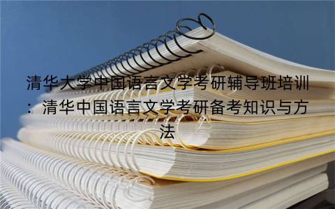 清华大学中国语言文学考研辅导班培训：清华中国语言文学考研备考知识与方法