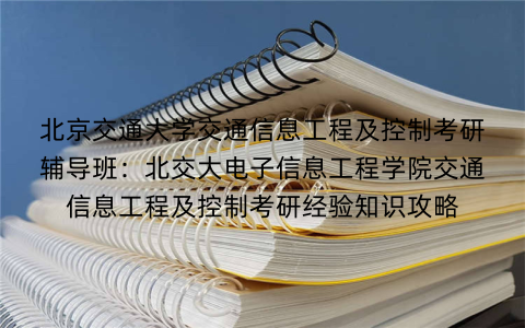 北京交通大学交通信息工程及控制考研辅导班：北交大电子信息工程学院交通信息工程及控制考研经验知识攻略