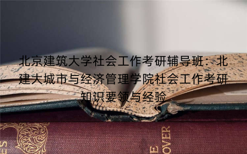 北京建筑大学社会工作考研辅导班：北建大城市与经济管理学院社会工作考研知识要领与经验